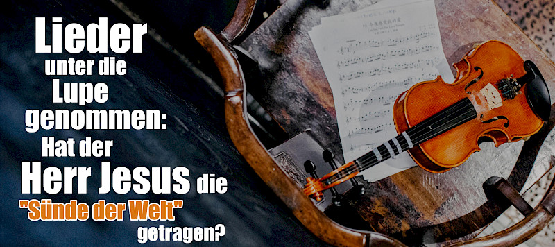 Lieder unter die Lupe genommen: Hat der Herr Jesus die "Sünde der Welt" getragen?